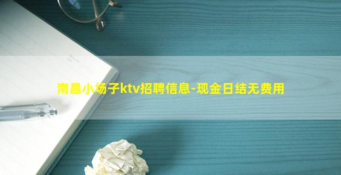 南昌小场子ktv招聘信息-现金日结无费用